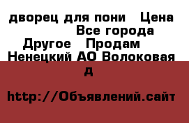 дворец для пони › Цена ­ 2 500 - Все города Другое » Продам   . Ненецкий АО,Волоковая д.